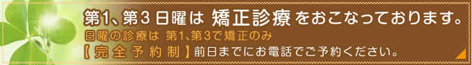第１、第３日曜は 矯正診療をおこなっております。完全予約制：前日までにお電話でご予約ください。