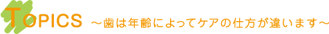 トピックス｜歯は年齢によってケアの仕方が違います